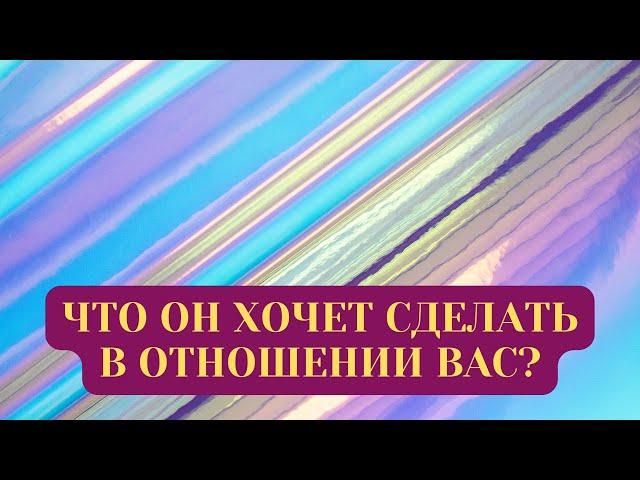 ЧТО ОН ХОЧЕТ СДЕЛАТЬ В ОТНОШЕНИИ ВАС?