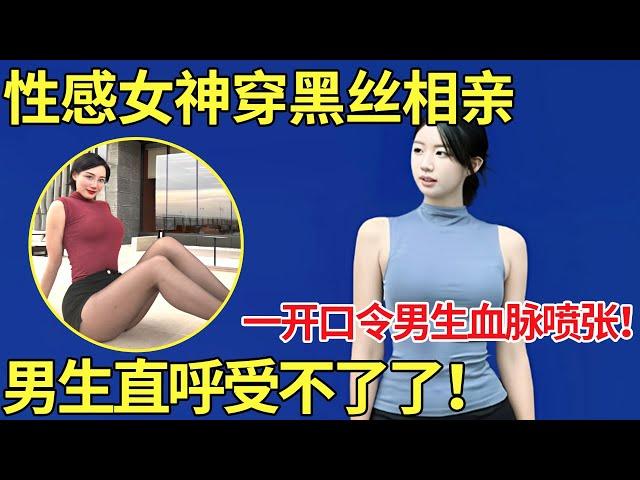 性感女神穿黑丝相亲,一开口令男生血脉喷张！男生直呼受不了了！【都市男女相亲秀】