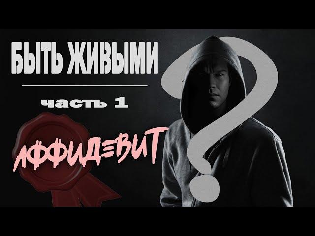 БЫТЬ ЖИВЫМИ / часть 1 / АФФИДЕВИТ