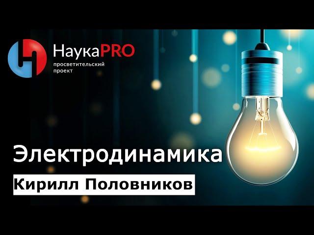 Электродинамика с нуля: кратко и понятно | Лекции по физике – физик Кирилл Половников | Научпоп