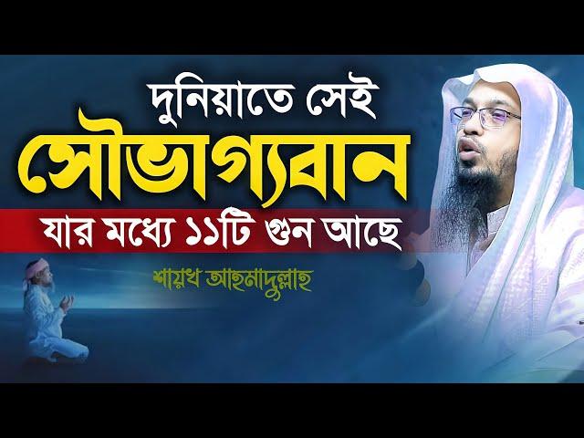 দুনিয়াতে সেই ভাগ্যবান যার মধ্যে ১১টি গুন আছে - Shaikh Ahmadullah | শায়খ আহমাদুল্লাহ