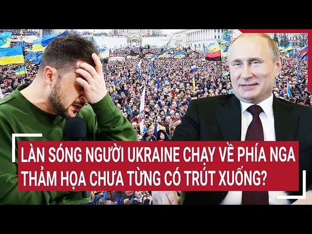 Toàn cảnh thế giới: Làn sóng người Ukraine chạy về phía Nga, thảm họa chưa từng có trút xuống?