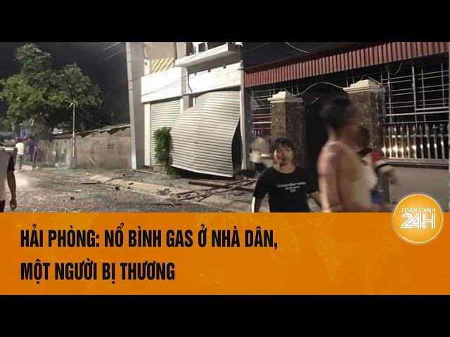 Hải Phòng: Nổ bình gas ở nhà dân, một người bị thương, ám đen toàn cơ thể |  Toàn cảnh 24h