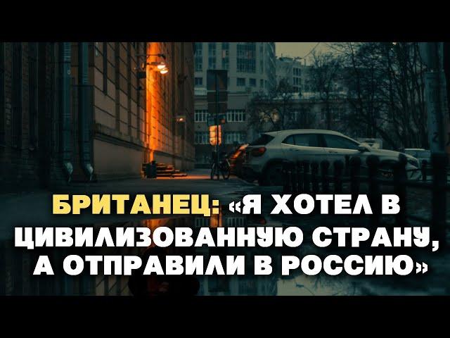 Британец: «Я хотел в цивилизованную страну, а отправили в Россию»