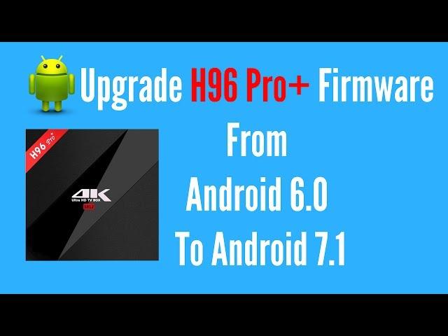 H96 Pro Plus Firmware Upgrade From Android 6.0 To Android 7.1