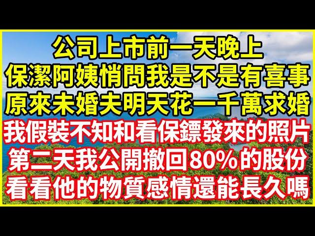 公司上市前一天晚上，保潔阿姨悄問我是不是有喜事，原來未婚夫明天花一千萬求婚，我假裝不知和看保鏢發來的照片，第二天我公開撤回80%的股份，看看他的物質感情還能長久嗎！#情感故事 #深夜淺談 #欺騙的故事