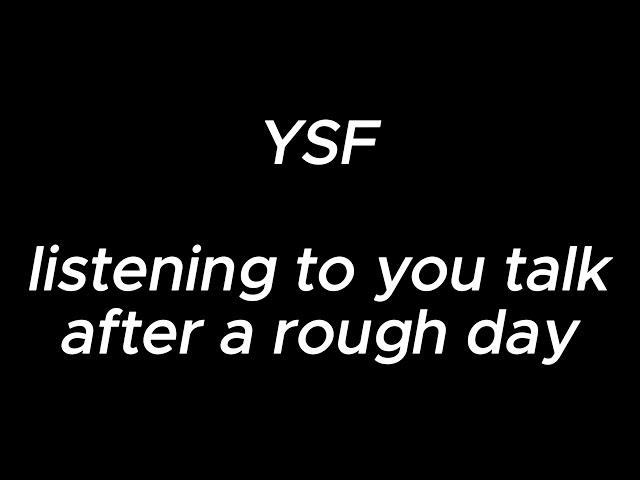 listening to you talk after a rough day - YSF