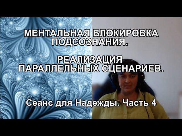 МЕНТАЛЬНАЯ БЛОКИРОВКА ПОДСОЗНАНИЯ. РЕАЛИЗАЦИЯ ПАРАЛЛЕЛЬНЫХ СЦЕНАРИЕВ. Сеанс для Надежды. Часть 4