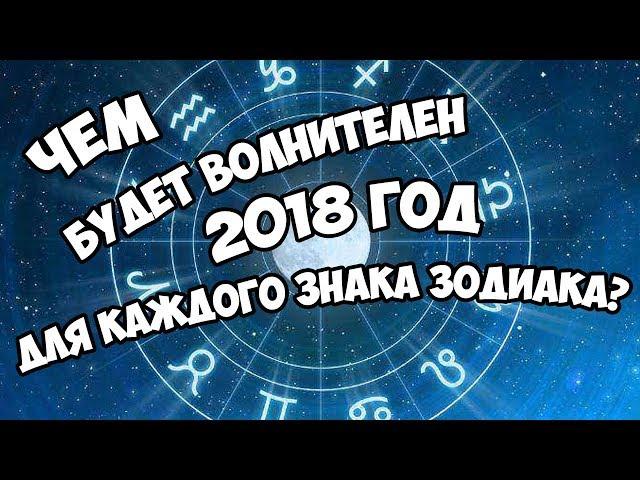 ЧЕМ БУДЕТ ВОЛНИТЕЛЕН 2018 ГОД ДЛЯ КАЖДОГО ЗНАКА ЗОДИАКА?