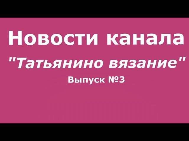 Новости канала "Татьянино вязание" // Выпуск 3