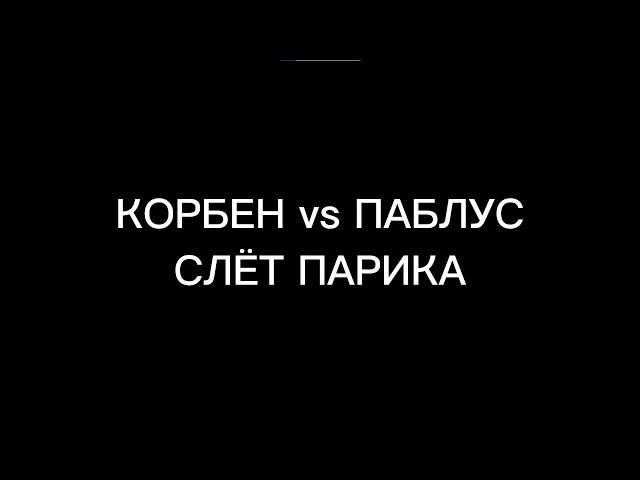 КОРБЕН vs ПАБЛУС - СЛЁТ ПАРИКА