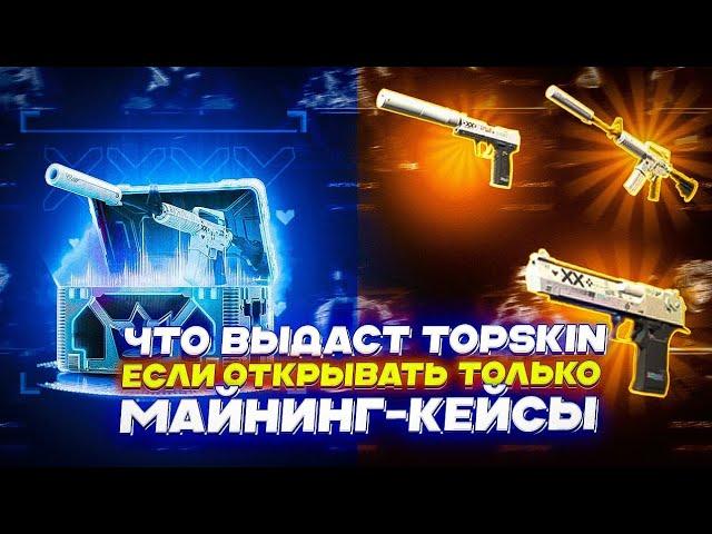 ЧТО ВЫДАСТ TOPSKIN ЕСЛИ ОТКРЫВАТЬ ТОЛЬКО МАЙНИНГ КЕЙСЫ?