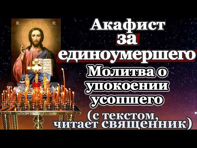 Акафист за единоумершего, молитва о усопшем, умершем, заупокой души, о упокоении усопших, панихида