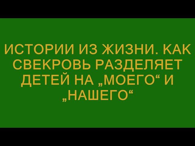 Истории из жизни. Как свекровь разделяет детей на „моего“ и „нашего“