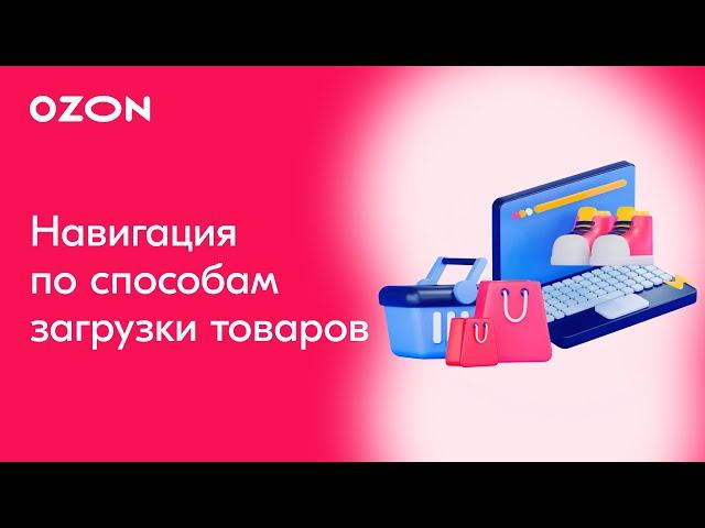 Как загрузить товары: Способы загрузки | Продажи на Ozon