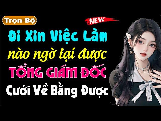 [Full] Đi Xin Việc Làm Ai Ngờ Lại Được Giám Đốc Cưới Về Bằng Được - Truyện thầm kín đêm khuya