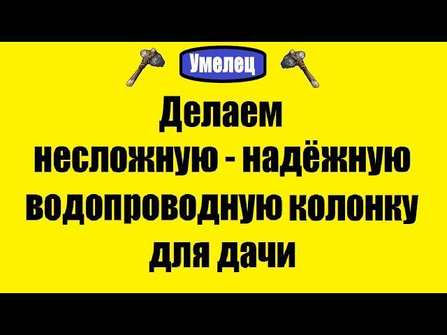 Делаем несложную - надёжную водопроводную колонку для дачи