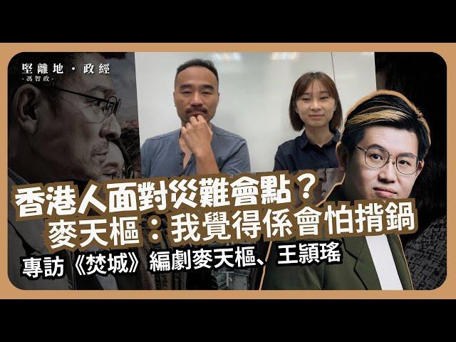 堅離地政經｜香港首次試拍幅射災難片；香港人面對災難會點？ 麥天樞：我覺得係會怕揹鍋；專訪《焚城》編劇麥天樞、王頴瑤(馮智政)