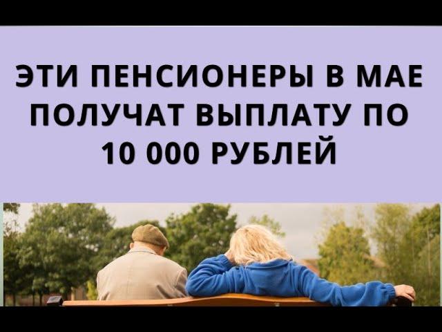 Эти пенсионерам в мае получат ВЫПЛАТУ по 10 000 рублей