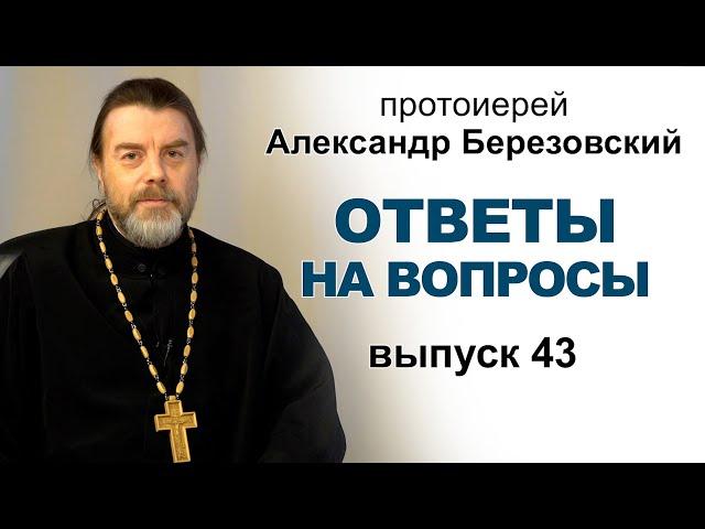 Ответы на вопросы. Протоиерей Александр Березовский. Выпуск 43