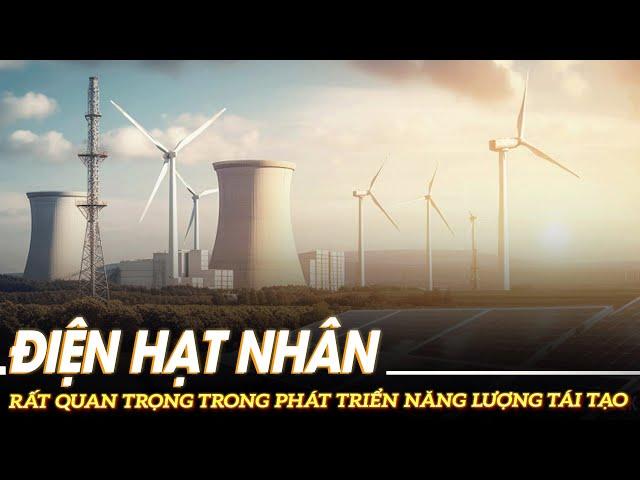 Điện hạt nhân rất quan trọng trong phát triển năng lượng tái tạo