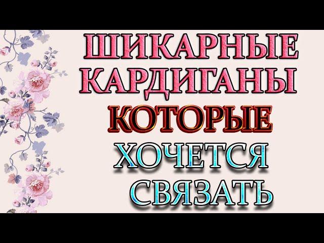 Модные и стильные кардиганы которые хочется связать.