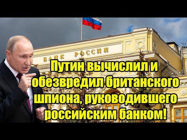 Путин вычислил и обезвредил британского шпиона, руководившего российским банком!