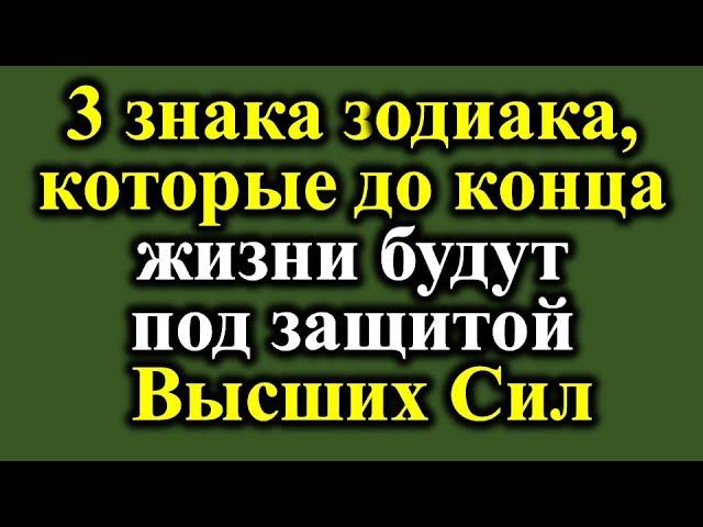 3 знака зодиака, которые до конца жизни будут под защитой Высших Сил