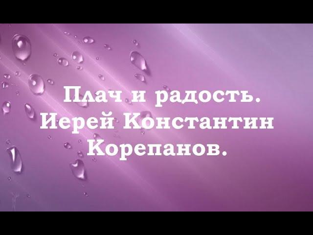 Как совместить плач о грехах и радость. Иерей Константин Корепанов.