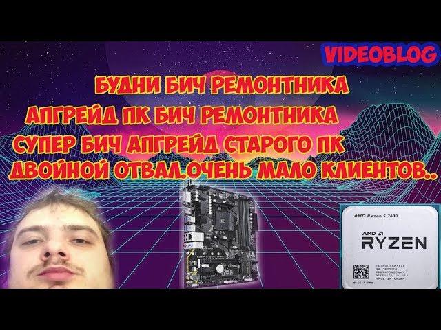 БУДНИ БИЧ РЕМОНТНИКА.АПГРЕЙД ПК БИЧ РЕМОНТНИКА НА РАЙЗЕН 5 2600.ДВОЙНОЙ ОТВАЛ.БИЧ АПГРЕЙД СТАРОГО ПК