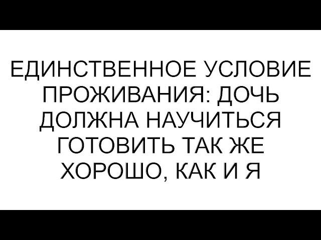 Единственное условие проживания: дочь должна научиться готовить так же хорошо, как и я