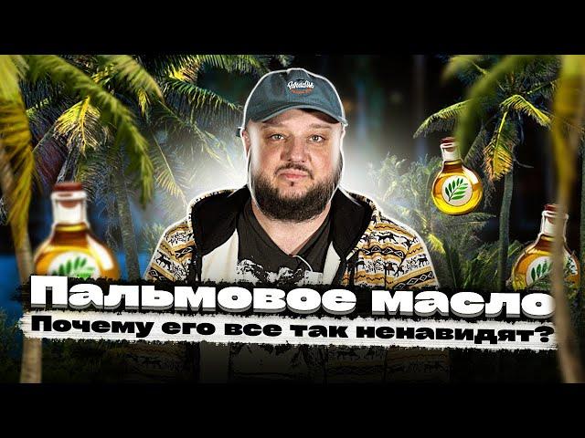 ПАЛЬМОВОЕ МАСЛО. Почему его все ненавидят?