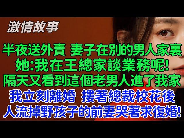 半夜送外賣時妻子在別的男人家裏，她：我在王總家談業務呢！隔天又看到這個老男人進了我家偷人，我立刻離婚摟著總裁校花後。人流掉野孩子的前妻哭著求復婚！