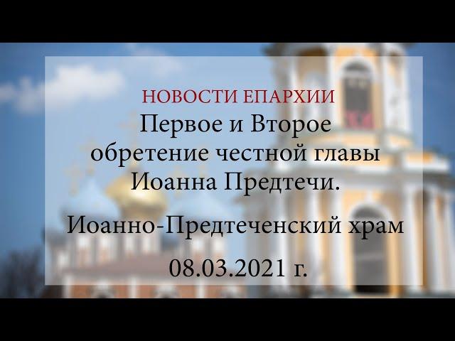 Первое и Второе обретение честной главы Иоанна Предтечи. Иоанно-Предтеченский храм (09.03.2021 г.)