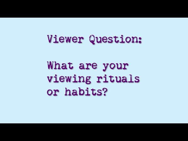 Viewer Question: What are your viewing rituals or habits?