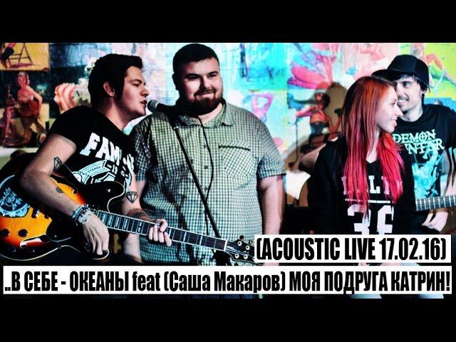 ..В СЕБЕ - ОКЕАНЫ feat (Саша Макаров) МОЯ ПОДРУГА КАТРИН!(acoustic live 17.02.16)