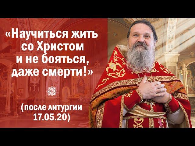 ПРОПОВЕДЬ: «Научиться жить со Христом и не бояться, даже смерти!» (после литургии 17.05.20)