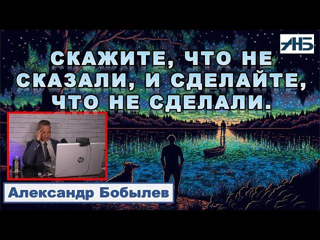 СКАЖИТЕ,ЧТО НЕ СКАЗАЛИ, И СДЕЛАЙТЕ, ЧТО ЕЩЕ НЕ СДЕЛАЛИ. Александр Бобылев