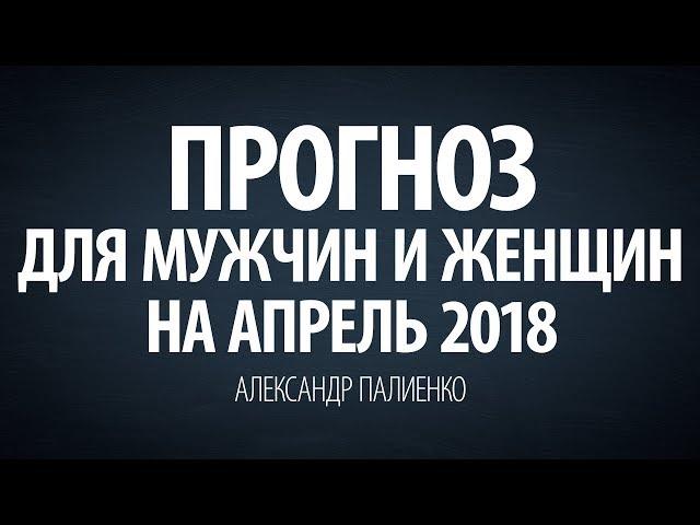 Прогноз для Мужчин и Женщин на Апрель 2018 года. Александр Палиенко.