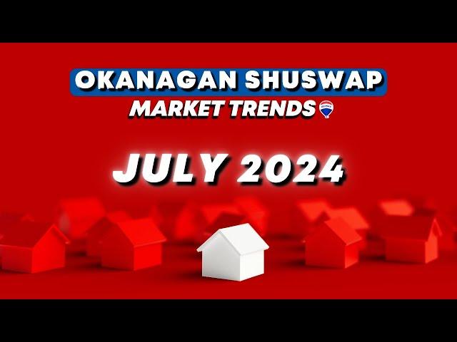 July 2024 Real Estate MARKET ANALYSIS: North and Central Okanagan, Shuswap Trends and Insights