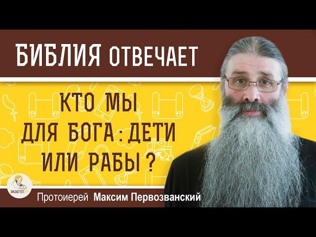 КТО МЫ ДЛЯ БОГА : ДЕТИ ИЛИ РАБЫ ?  Протоиерей Максим Первозванский