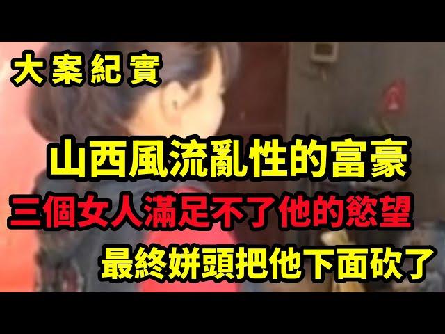 【大案纪实】山西不安分的富豪，女人女人女人，满眼都是女人，中国大案要案