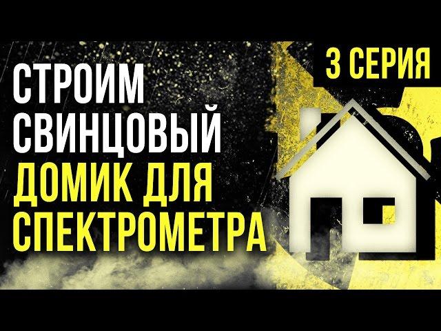  Строим свинцовый домик для спектрометра! 3 серия  [Олег Айзон]