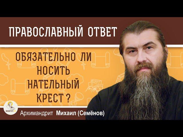 ОБЯЗАТЕЛЬНО ЛИ НОСИТЬ НАТЕЛЬНЫЙ КРЕСТ ?  Архимандрит Михаил (Семёнов)