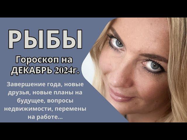 РЫБЫ - гороскоп на ДЕКАБРЬ 2024г.! Завершение года, новые планы на будущее, вопросы недвижимости...