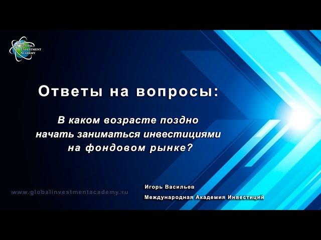 В каком возрасте поздно заняться инвестициями? Видео урок от Международной Академии Инвестиций