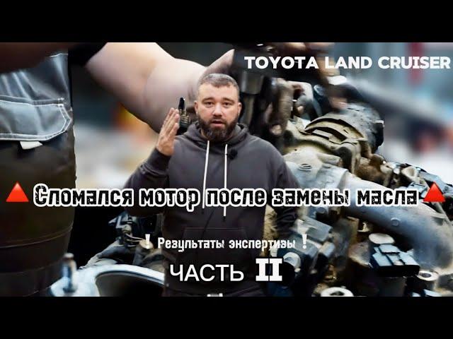 ЧАСТЬ ВТОРАЯ Toyota Land CruiserПОЧЕМУ сломался двигатель после замены маслаРезультаты экспертизы