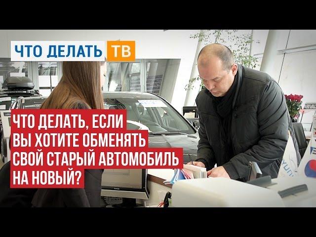 Что делать, если Вы хотите обменять свой старый автомобиль на новый?