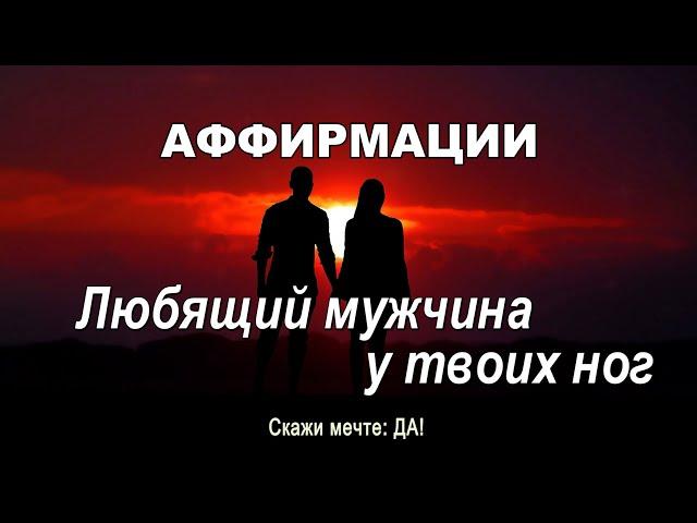 Аффирмации - Любящий мужчина у твоих ног