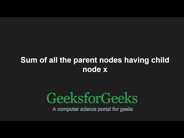 Sum of all the parent nodes having child node x | GeeksforGeeks